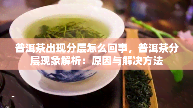 普洱茶出现分层怎么回事，普洱茶分层现象解析：原因与解决方法