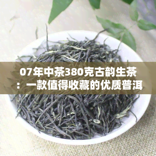 07年中茶380克古韵生茶：一款值得收藏的优质普洱茶
