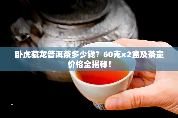 卧虎藏龙普洱茶多少钱？60克x2盒及茶壶价格全揭秘！