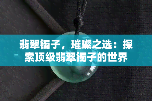 翡翠镯子，璀璨之选：探索顶级翡翠镯子的世界