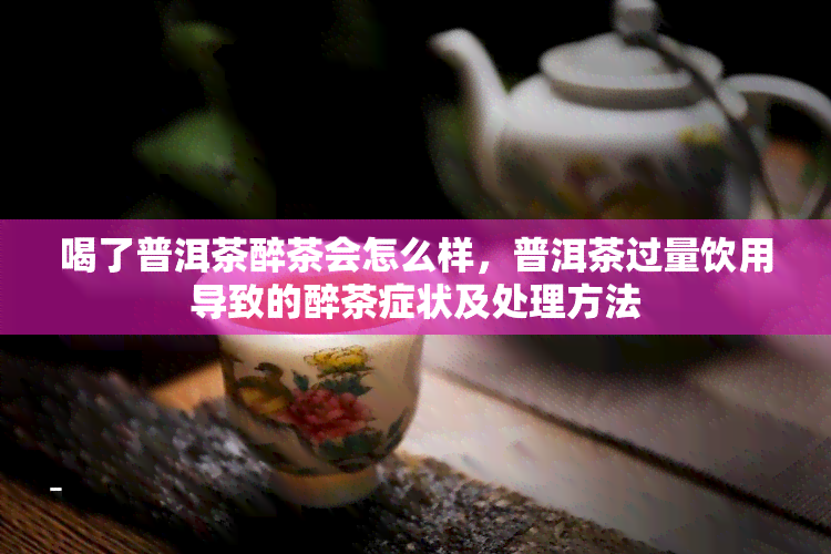 喝了普洱茶醉茶会怎么样，普洱茶过量饮用导致的醉茶症状及处理方法