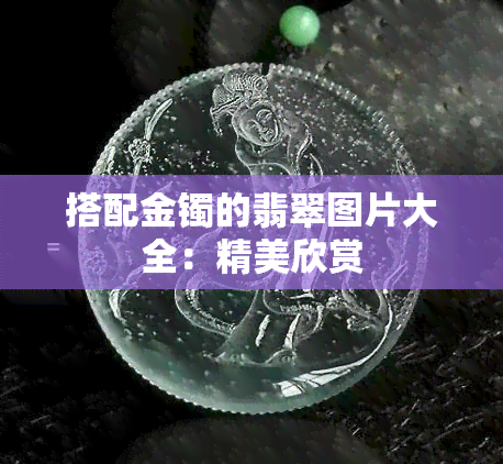 搭配金镯的翡翠图片大全：精美欣赏