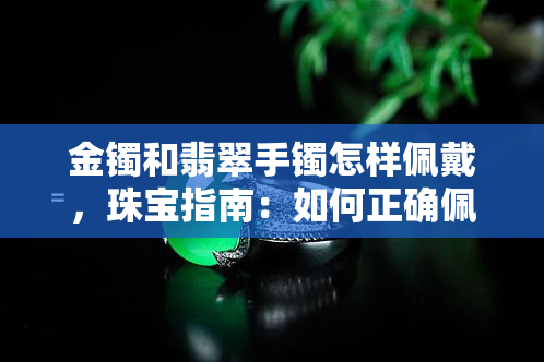 金镯和翡翠手镯怎样佩戴，珠宝指南：如何正确佩戴金镯和翡翠手镯？