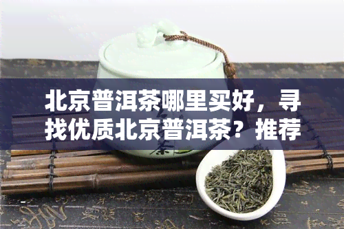 北京普洱茶哪里买好，寻找优质北京普洱茶？推荐购买地点！