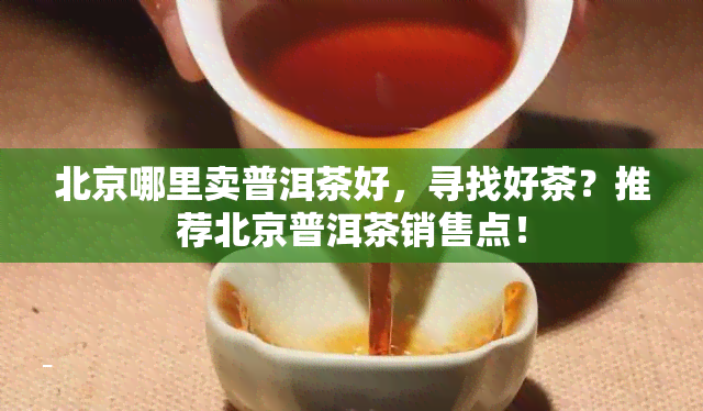 北京哪里卖普洱茶好，寻找好茶？推荐北京普洱茶销售点！