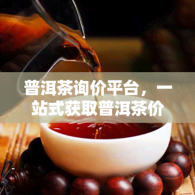 普洱茶询价平台，一站式获取普洱茶价格信息，尽在普洱茶询价平台！