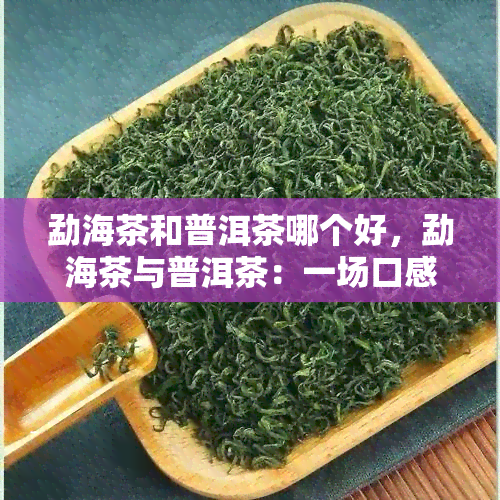 勐海茶和普洱茶哪个好，勐海茶与普洱茶：一场口感的较量