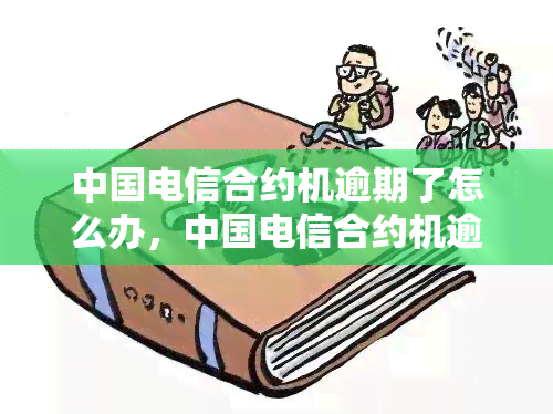 中国电信合约机逾期了怎么办，中国电信合约机逾期处理方法