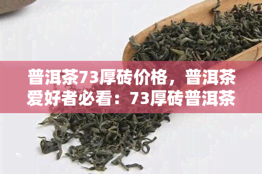 普洱茶73厚砖价格，普洱茶爱好者必看：73厚砖普洱茶市场价格全解析