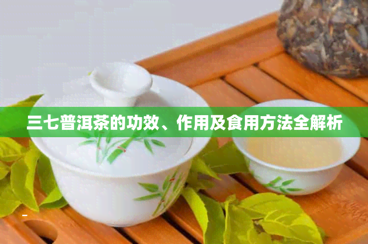 三七普洱茶的功效、作用及食用方法全解析