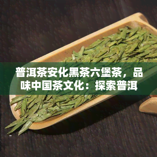 普洱茶安化黑茶六堡茶，品味中国茶文化：探索普洱、安化黑茶和六堡茶的韵味