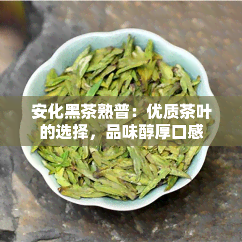 安化黑茶熟普：优质茶叶的选择，品味醇厚口感