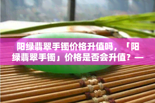 阳绿翡翠手镯价格升值吗，「阳绿翡翠手镯」价格是否会升值？——解析市场趋势与收藏价值