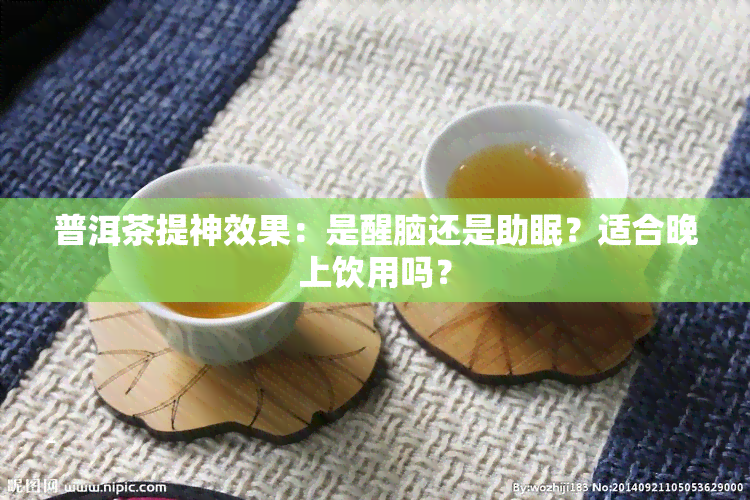 普洱茶提神效果：是醒脑还是助眠？适合晚上饮用吗？