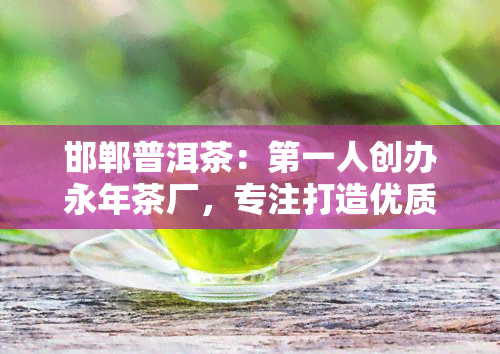 邯郸普洱茶：之一人创办永年茶厂，专注打造优质普洱茶