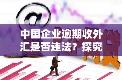 中国企业逾期收外汇是否违法？探究相关法规与风险