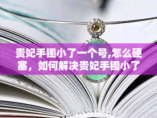 贵妃手镯小了一个号,怎么硬塞，如何解决贵妃手镯小了一号的问题？硬塞还是寻找其他方法？