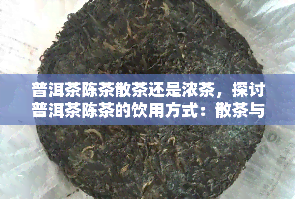 普洱茶陈茶散茶还是浓茶，探讨普洱茶陈茶的饮用方式：散茶与浓茶的选择