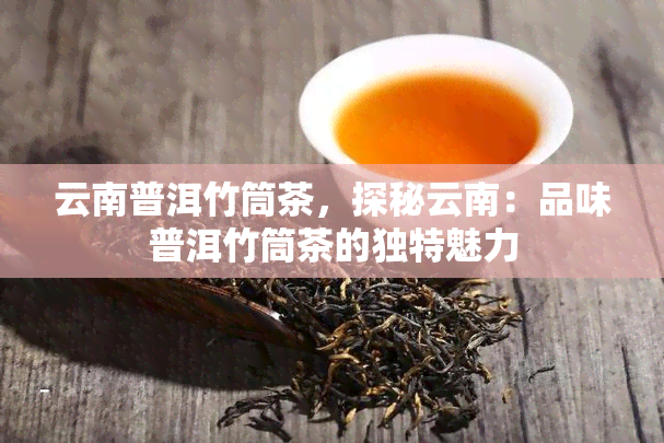 云南普洱竹筒茶，探秘云南：品味普洱竹筒茶的独特魅力