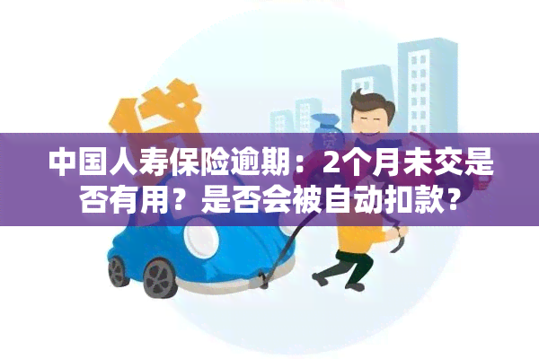 中国人寿保险逾期：2个月未交是否有用？是否会被自动扣款？