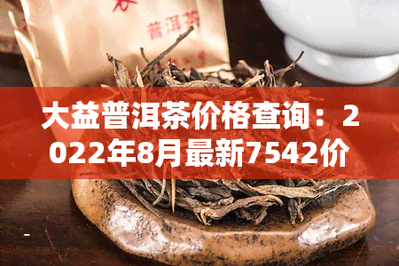 大益普洱茶价格查询：2022年8月最新7542价格表