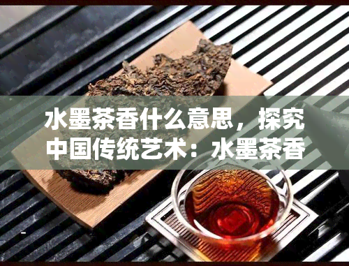 水墨茶香什么意思，探究中国传统艺术：水墨茶香的含义与文化内涵