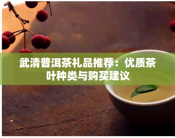 武清普洱茶礼品推荐：优质茶叶种类与购买建议
