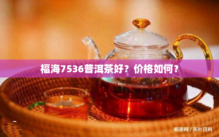 福海7536普洱茶好？价格如何？