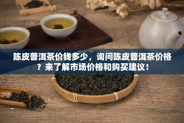 陈皮普洱茶价钱多少，询问陈皮普洱茶价格？来了解市场价格和购买建议！