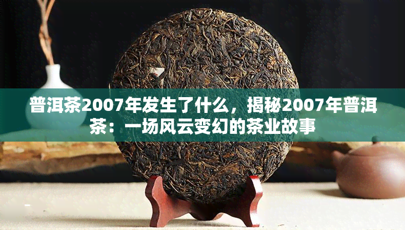 普洱茶2007年发生了什么，揭秘2007年普洱茶：一场风云变幻的茶业故事