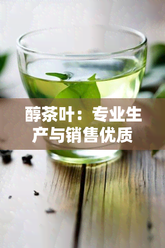 醇茶叶：专业生产与销售优质醇茶叶，让您的茶饮生活更加美好！