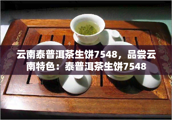 云南泰普洱茶生饼7548，品尝云南特色：泰普洱茶生饼7548