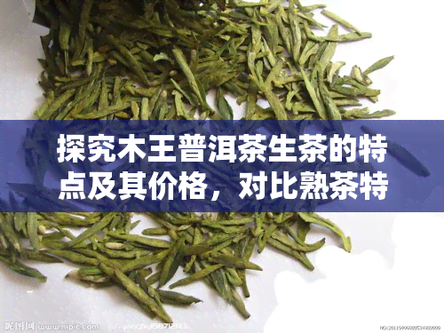 探究木王普洱茶生茶的特点及其价格，对比熟茶特性