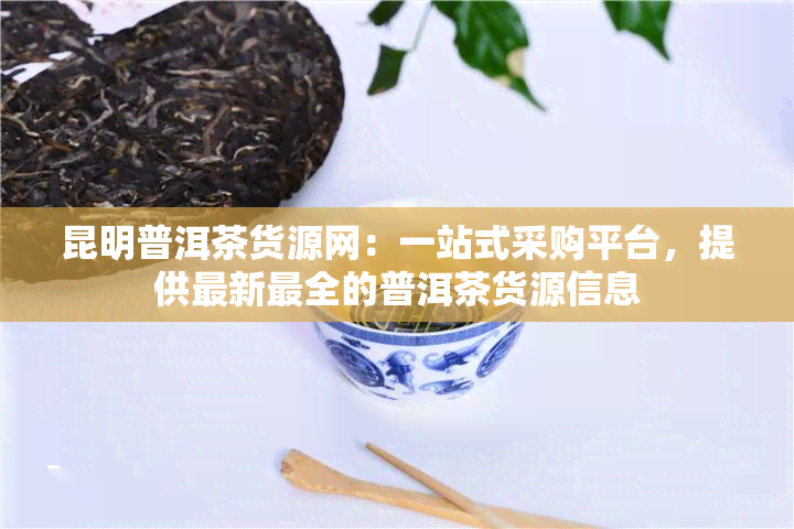 昆明普洱茶货源网：一站式采购平台，提供最新最全的普洱茶货源信息