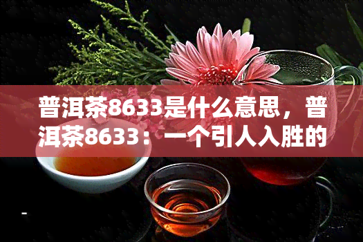 普洱茶8633是什么意思，普洱茶8633：一个引人入胜的话题，你了解它的含义吗？