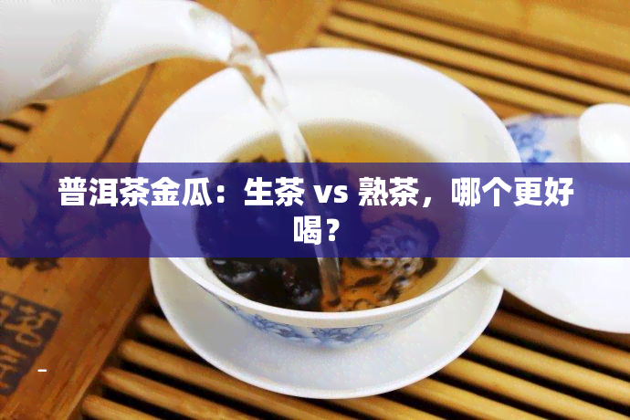 普洱茶金瓜：生茶 vs 熟茶，哪个更好喝？