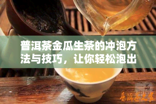 普洱茶金瓜生茶的冲泡方法与技巧，让你轻松泡出美味好喝的普洱茶