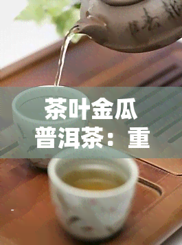 茶叶金瓜普洱茶：重量、品质全解析