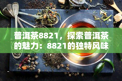 普洱茶8821，探索普洱茶的魅力：8821的独特风味与历背景