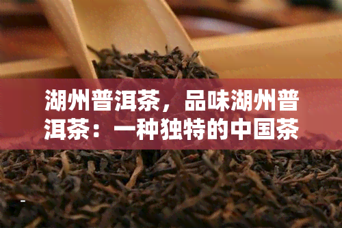 湖州普洱茶，品味湖州普洱茶：一种独特的中国茶叶体验