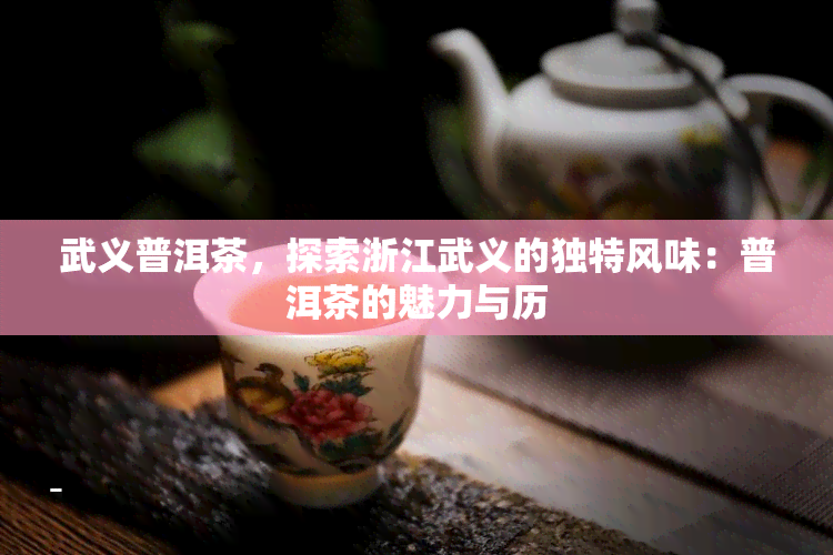 武义普洱茶，探索浙江武义的独特风味：普洱茶的魅力与历