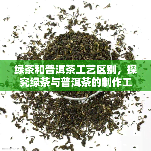 绿茶和普洱茶工艺区别，探究绿茶与普洱茶的制作工艺差异