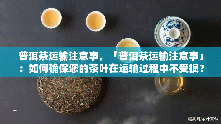 普洱茶运输注意事，「普洱茶运输注意事」：如何确保您的茶叶在运输过程中不受损？