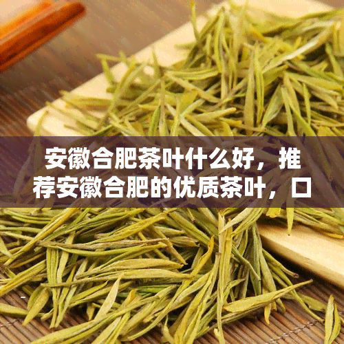 安徽合肥茶叶什么好，推荐安徽合肥的优质茶叶，口感醇厚回味无穷！