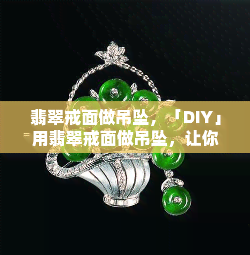 翡翠戒面做吊坠，「DIY」用翡翠戒面做吊坠，让你的珠宝收藏更加丰富多彩！