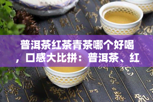 普洱茶红茶青茶哪个好喝，口感大比拼：普洱茶、红茶、青茶，谁更胜一筹？