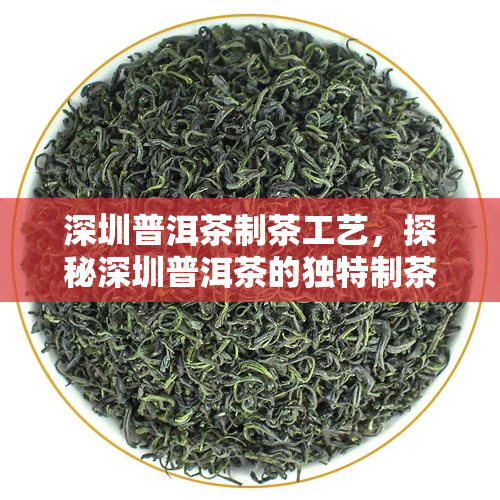 深圳普洱茶制茶工艺，探秘深圳普洱茶的独特制茶工艺