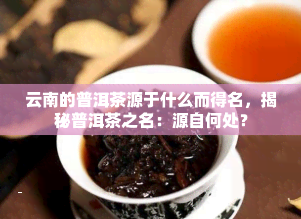 云南的普洱茶源于什么而得名，揭秘普洱茶之名：源自何处？