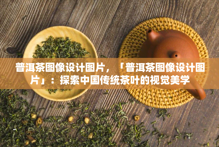 普洱茶图像设计图片，「普洱茶图像设计图片」：探索中国传统茶叶的视觉美学