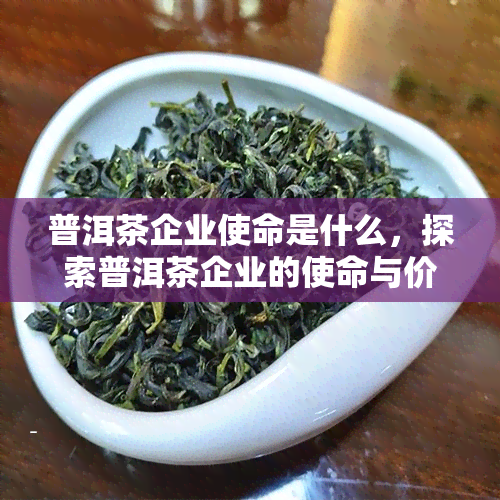 普洱茶企业使命是什么，探索普洱茶企业的使命与价值